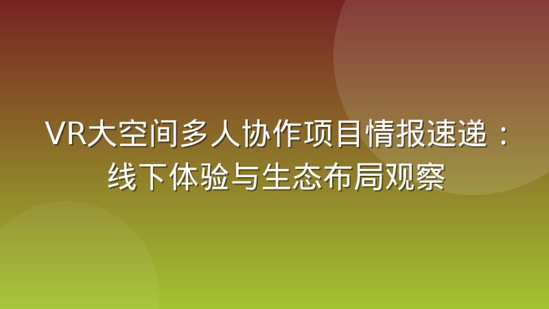 VR大空间多人协作项目情报速递：线下体验与生态布局观察